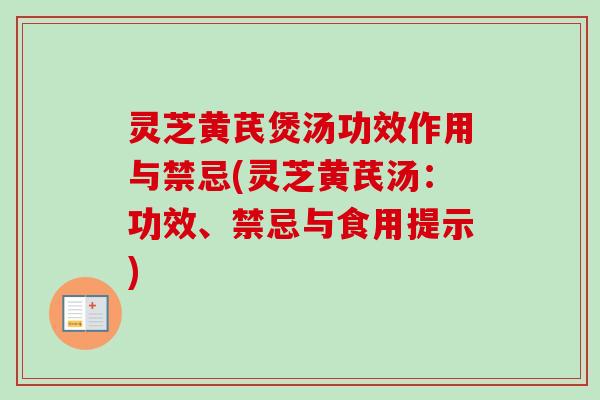 灵芝黄芪煲汤功效作用与禁忌(灵芝黄芪汤:功效、禁忌与食用提示) 灵芝黄芪煲汤功效作用与禁忌(灵芝黄芪汤:功效、禁忌与食用提示)