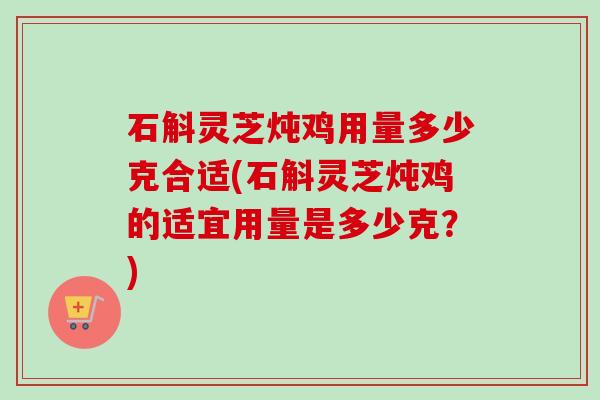 石斛灵芝炖鸡用量多少克合适(石斛灵芝炖鸡的适宜用量是多少克?) 石斛灵芝炖鸡用量多少克合适(石斛灵芝炖鸡的适宜用量是多少克?)