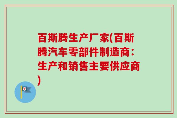 百斯腾生产厂家(百斯腾汽车零部件制造商:生产和销售主要供应商) 百斯腾生产厂家(百斯腾汽车零部件制造商:生产和销售主要供应商)