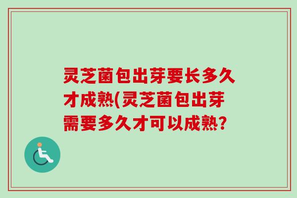 灵芝菌包出芽要长多久才成熟(灵芝菌包出芽需要多久才可以成熟? 灵芝菌包出芽要长多久才成熟(灵芝菌包出芽需要多久才可以成熟?