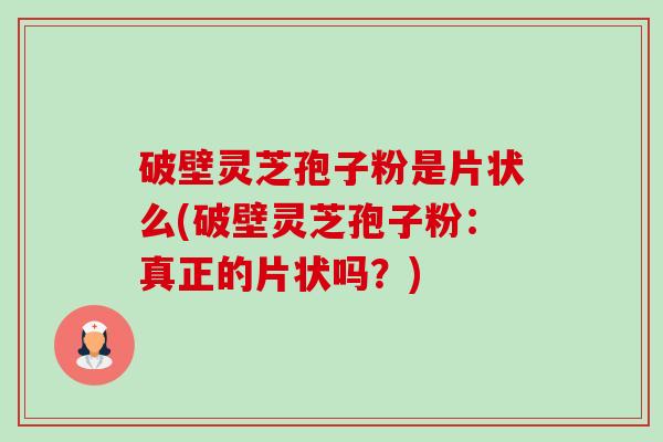 破壁灵芝孢子粉是片状么(破壁灵芝孢子粉:真正的片状吗?) 破壁灵芝孢子粉是片状么(破壁灵芝孢子粉:真正的片状吗?)