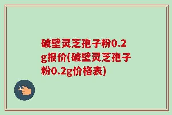 破壁灵芝孢子粉0.2g报价(破壁灵芝孢子粉0.2g价格表) 破壁灵芝孢子粉0.2g报价(破壁灵芝孢子粉0.2g价格表)