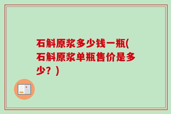石斛原浆多少钱一瓶(石斛原浆单瓶售价是多少?) 石斛原浆多少钱一瓶(石斛原浆单瓶售价是多少?)