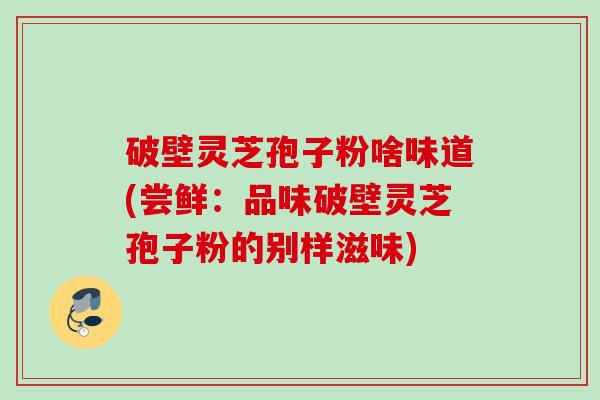 破壁灵芝孢子粉啥味道(尝鲜:品味破壁灵芝孢子粉的别样滋味) 破壁灵芝孢子粉啥味道(尝鲜:品味破壁灵芝孢子粉的别样滋味)