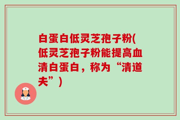 白蛋白低灵芝孢子粉(低灵芝孢子粉能提高清白蛋白,称为“清道夫”) 白蛋白低灵芝孢子粉(低灵芝孢子粉能提高清白蛋白,称为“清道夫”)