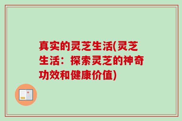 真实的灵芝生活(灵芝生活：探索灵芝的神奇功效和健康价值)