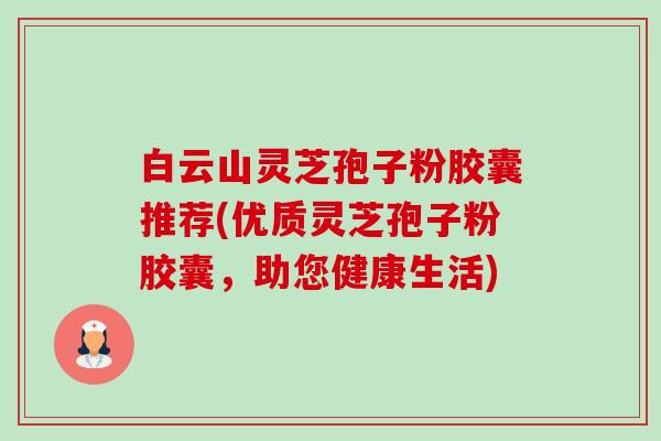 白云山灵芝孢子粉胶囊推荐(优质灵芝孢子粉胶囊，助您健康生活)