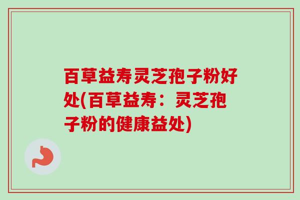 百草益寿灵芝孢子粉好处(百草益寿:灵芝孢子粉的健康益处) 百草益寿灵芝孢子粉好处(百草益寿:灵芝孢子粉的健康益处)