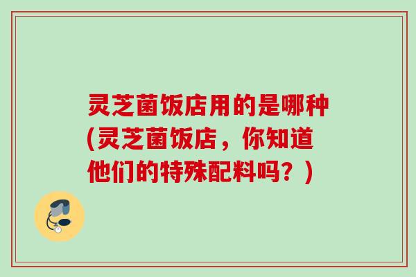 灵芝菌饭店用的是哪种(灵芝菌饭店,你知道他们的特殊配料吗?) 灵芝菌饭店用的是哪种(灵芝菌饭店,你知道他们的特殊配料吗?)