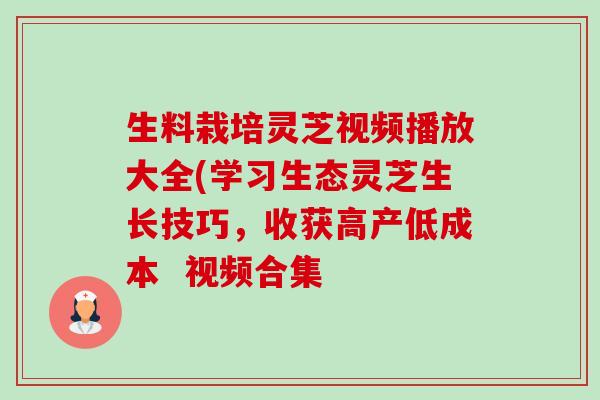 生料栽培灵芝视频播放大全(学习生态灵芝生长技巧，收获高产低成本  视频合集