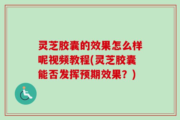 灵芝胶囊的效果怎么样呢视频教程(灵芝胶囊能否发挥预期效果?) 灵芝胶囊的效果怎么样呢视频教程(灵芝胶囊能否发挥预期效果?)