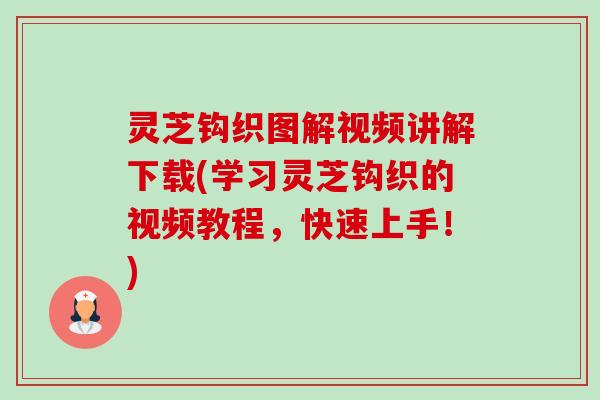灵芝钩织图解视频讲解下载(学习灵芝钩织的视频教程，快速上手！)