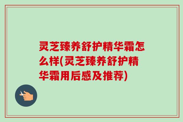 灵芝臻养舒护精华霜怎么样(灵芝臻养舒护精华霜用后感及推荐)