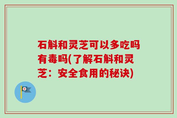 石斛和灵芝可以多吃吗有毒吗(了解石斛和灵芝:安全食用的秘诀) 石斛和灵芝可以多吃吗有毒吗(了解石斛和灵芝:安全食用的秘诀)