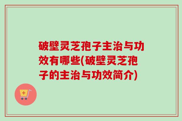 破壁灵芝孢子主与功效有哪些(破壁灵芝孢子的主与功效简介)
