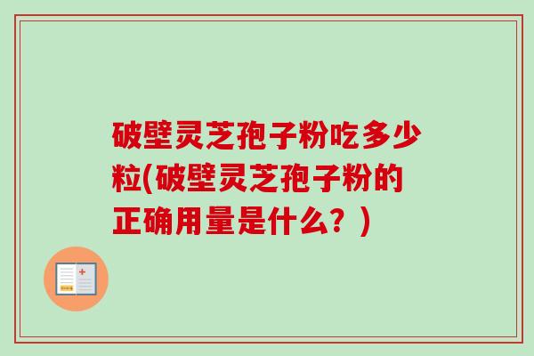 破壁灵芝孢子粉吃多少粒(破壁灵芝孢子粉的正确用量是什么?) 破壁灵芝孢子粉吃多少粒(破壁灵芝孢子粉的正确用量是什么?)