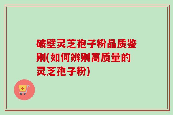 破壁灵芝孢子粉品质鉴别(如何辨别高质量的灵芝孢子粉)