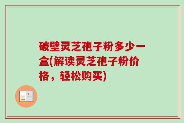 破壁灵芝孢子粉多少一盒(解读灵芝孢子粉价格,轻松购买) 破壁灵芝孢子粉多少一盒(解读灵芝孢子粉价格,轻松购买)