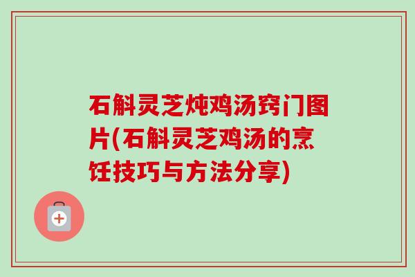 石斛灵芝炖鸡汤窍门图片(石斛灵芝鸡汤的烹饪技巧与方法分享) 石斛灵芝炖鸡汤窍门图片(石斛灵芝鸡汤的烹饪技巧与方法分享)