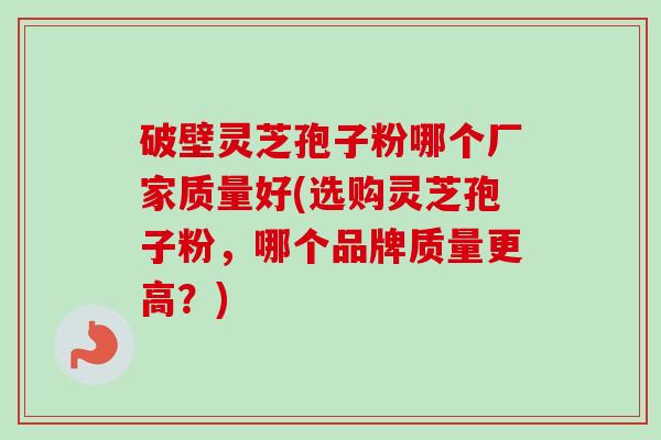 破壁灵芝孢子粉哪个厂家质量好(选购灵芝孢子粉,哪个品牌质量更高?) 破壁灵芝孢子粉哪个厂家质量好(选购灵芝孢子粉,哪个品牌质量更高?)