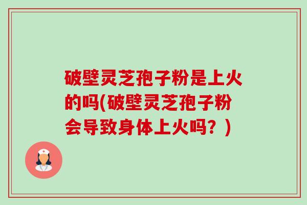 破壁灵芝孢子粉是上火的吗(破壁灵芝孢子粉会导致身体上火吗?) 破壁灵芝孢子粉是上火的吗(破壁灵芝孢子粉会导致身体上火吗?)