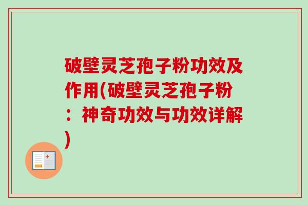 破壁灵芝孢子粉功效及作用(破壁灵芝孢子粉:神奇功效与功效详解) 破壁灵芝孢子粉功效及作用(破壁灵芝孢子粉:神奇功效与功效详解)