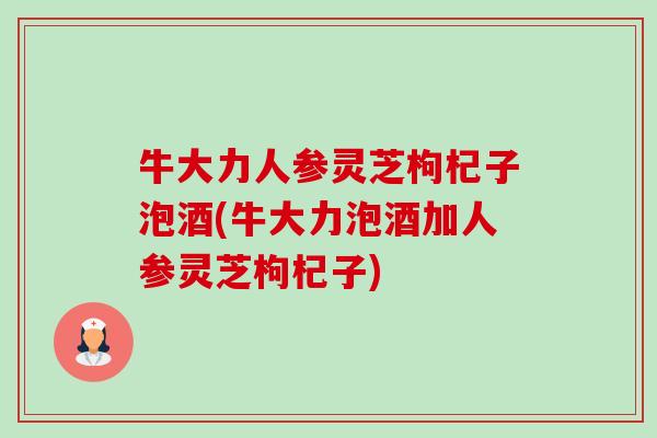 牛大力人参灵芝枸杞子泡酒(牛大力泡酒加人参灵芝枸杞子) 牛大力人参灵芝枸杞子泡酒(牛大力泡酒加人参灵芝枸杞子)