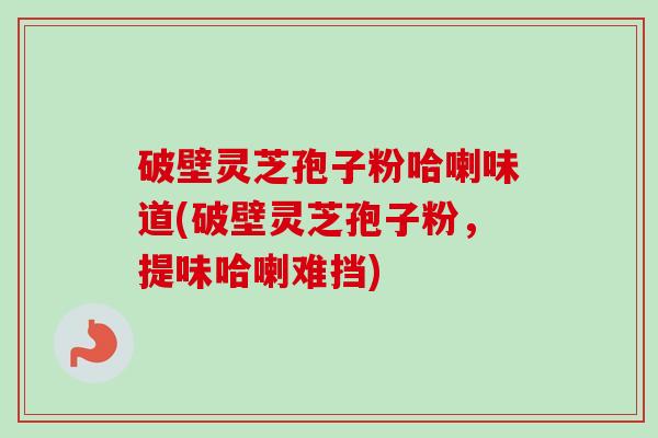 破壁灵芝孢子粉哈喇味道(破壁灵芝孢子粉,提味哈喇难挡) 破壁灵芝孢子粉哈喇味道(破壁灵芝孢子粉,提味哈喇难挡)
