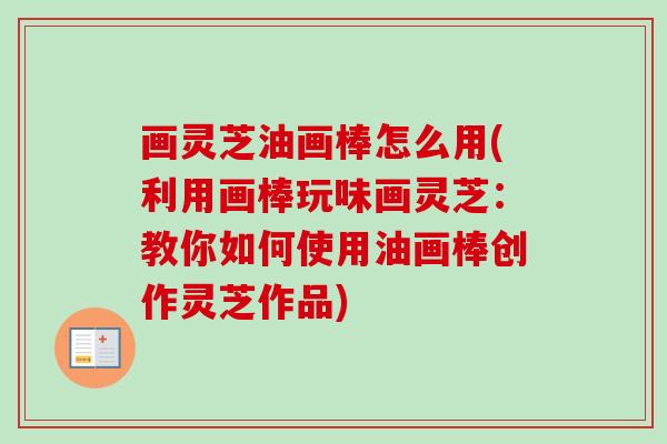 画灵芝油画棒怎么用(利用画棒玩味画灵芝：教你如何使用油画棒创作灵芝作品)