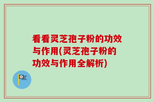 看看灵芝孢子粉的功效与作用(灵芝孢子粉的功效与作用全解析)