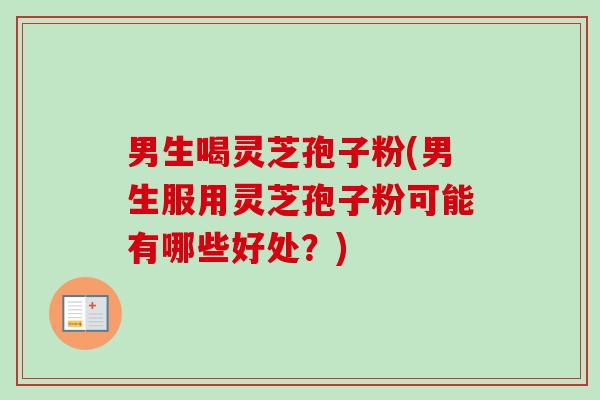 男生喝灵芝孢子粉(男生服用灵芝孢子粉可能有哪些好处?) 男生喝灵芝孢子粉(男生服用灵芝孢子粉可能有哪些好处?)