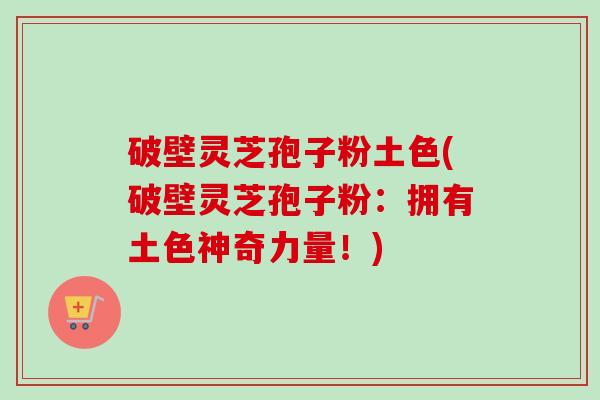 破壁灵芝孢子粉土色(破壁灵芝孢子粉:拥有土色神奇力量!) 破壁灵芝孢子粉土色(破壁灵芝孢子粉:拥有土色神奇力量!)