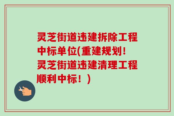 灵芝街道违建拆除工程中标单位(重建规划！灵芝街道违建清理工程顺利中标！)