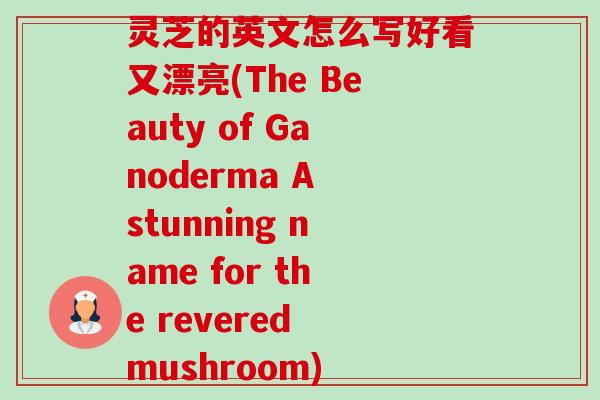 灵芝的英文怎么写好看又漂亮(The Beauty of Ganoderma A stunning name for the revered mushroom) 灵芝的英文怎么写好看又漂亮(The Beauty of Ganoderma A stunning name for the revered mushroom)