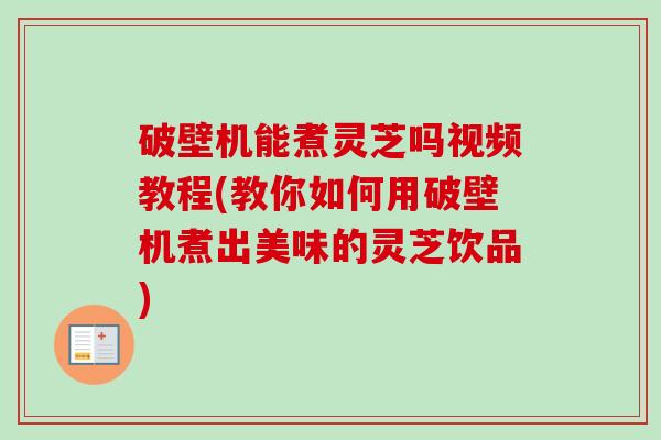 破壁机能煮灵芝吗视频教程(教你如何用破壁机煮出美味的灵芝饮品)