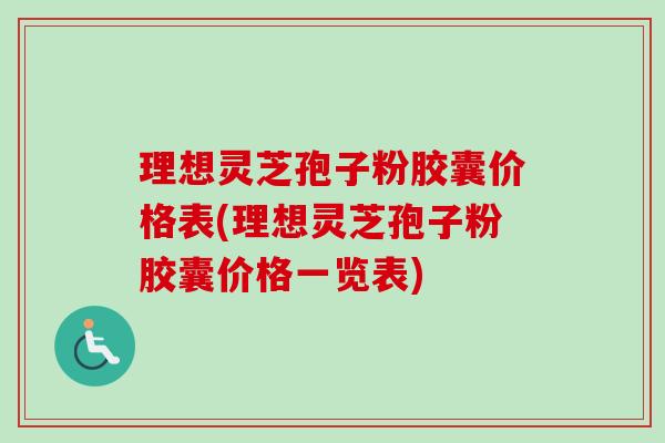 理想灵芝孢子粉胶囊价格表(理想灵芝孢子粉胶囊价格一览表)