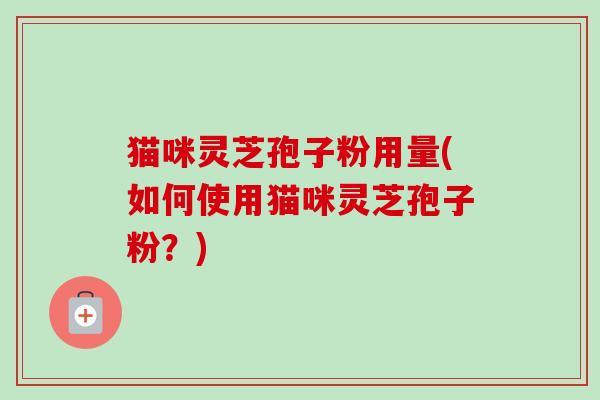 猫咪灵芝孢子粉用量(如何使用猫咪灵芝孢子粉?) 猫咪灵芝孢子粉用量(如何使用猫咪灵芝孢子粉?)