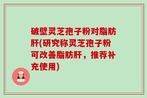 破壁灵芝孢子粉对脂肪(研究称灵芝孢子粉可改善脂肪,推荐补充使用) 破壁灵芝孢子粉对脂肪(研究称灵芝孢子粉可改善脂肪,推荐补充使用)
