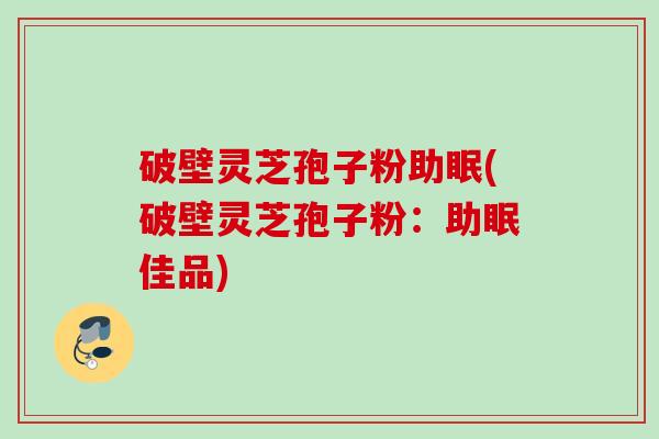 破壁灵芝孢子粉助眠(破壁灵芝孢子粉:助眠佳品) 破壁灵芝孢子粉助眠(破壁灵芝孢子粉:助眠佳品)