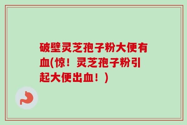 破壁灵芝孢子粉大便有(惊!灵芝孢子粉引起大便出!) 破壁灵芝孢子粉大便有(惊!灵芝孢子粉引起大便出!)