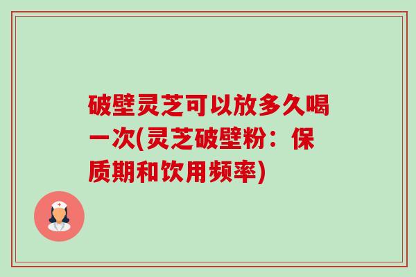 破壁灵芝可以放多久喝一次(灵芝破壁粉:保质期和饮用频率) 破壁灵芝可以放多久喝一次(灵芝破壁粉:保质期和饮用频率)
