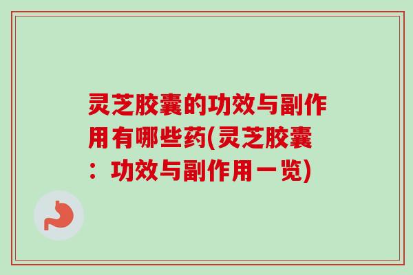灵芝胶囊的功效与副作用有哪些药(灵芝胶囊:功效与副作用一览) 灵芝胶囊的功效与副作用有哪些药(灵芝胶囊:功效与副作用一览)