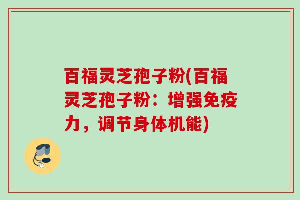 百福灵芝孢子粉(百福灵芝孢子粉:增强免疫力,调节身体机能) 百福灵芝孢子粉(百福灵芝孢子粉:增强免疫力,调节身体机能)