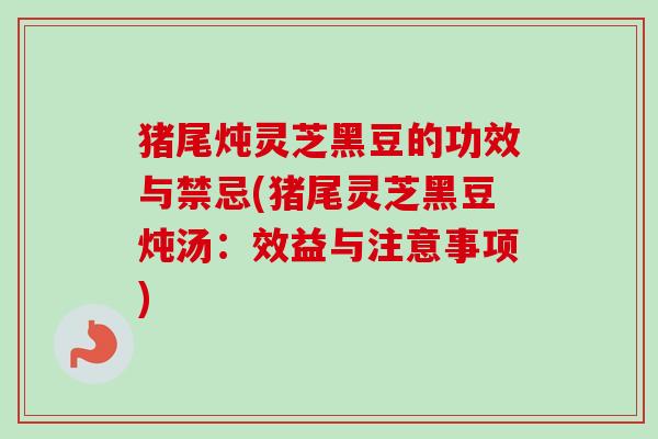 猪尾炖灵芝黑豆的功效与禁忌(猪尾灵芝黑豆炖汤：效益与注意事项)