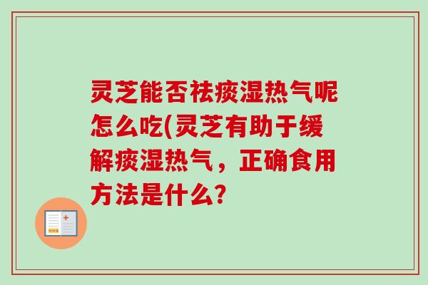 灵芝能否湿热气呢怎么吃(灵芝有助于缓解痰湿热气,正确食用方法是什么? 灵芝能否湿热气呢怎么吃(灵芝有助于缓解痰湿热气,正确食用方法是什么?