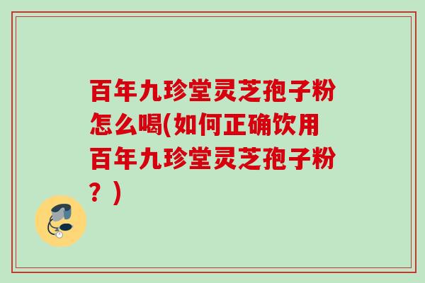 百年九珍堂灵芝孢子粉怎么喝(如何正确饮用百年九珍堂灵芝孢子粉?) 百年九珍堂灵芝孢子粉怎么喝(如何正确饮用百年九珍堂灵芝孢子粉?)