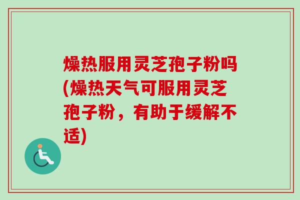 燥热服用灵芝孢子粉吗(燥热天气可服用灵芝孢子粉,有助于缓解不适) 燥热服用灵芝孢子粉吗(燥热天气可服用灵芝孢子粉,有助于缓解不适)
