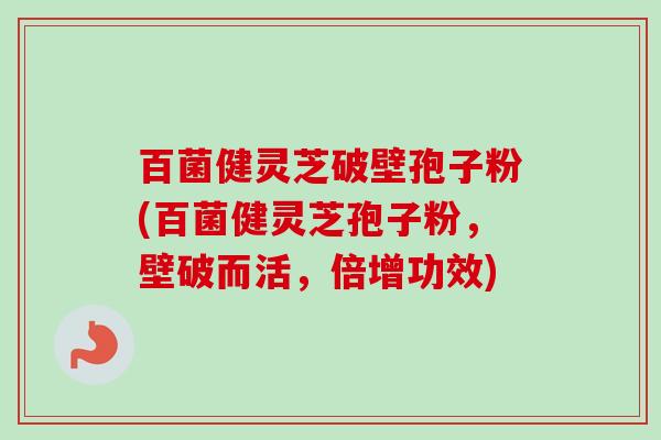 百菌健灵芝破壁孢子粉(百菌健灵芝孢子粉,壁破而活,倍增功效) 百菌健灵芝破壁孢子粉(百菌健灵芝孢子粉,壁破而活,倍增功效)