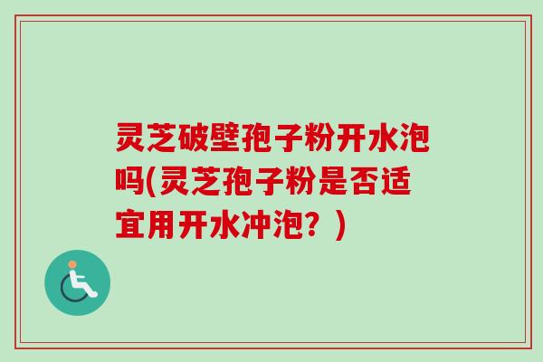 灵芝破壁孢子粉开水泡吗(灵芝孢子粉是否适宜用开水冲泡？)