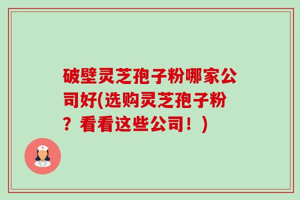 破壁灵芝孢子粉哪家公司好(选购灵芝孢子粉?看看这些公司!) 破壁灵芝孢子粉哪家公司好(选购灵芝孢子粉?看看这些公司!)
